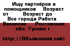 Ищу партнёров и помощников  › Возраст от ­ 16 › Возраст до ­ 35 - Все города Работа » Вакансии   . Ростовская обл.,Гуково г.